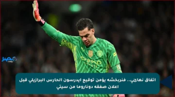 اتفاق نهائي.. فنربخشة يؤمن توقيع إيدرسون الحارس البرازيلي قبل إعلان صفقة دوناروما من سيتي